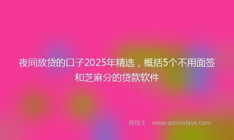 夜间放贷的口子2025年精选，概括5个不用面签和芝麻分的贷款软件