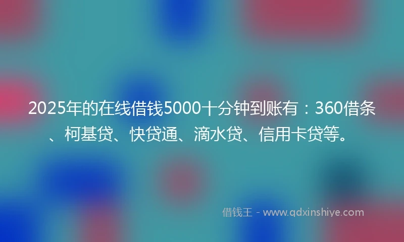 2025年的在线借钱5000十分钟到账有：360借条、柯基贷、快贷通、滴水贷、信用卡贷等。