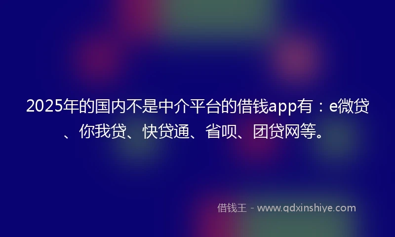 2025年的国内不是中介平台的借钱app有：e微贷、你我贷、快贷通、省呗、团贷网等。