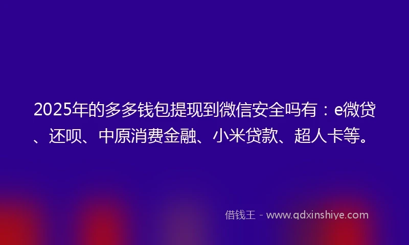 2025年的多多钱包提现到微信安全吗有:e微贷、还呗、中原消费金融、小米贷款、超人卡等。