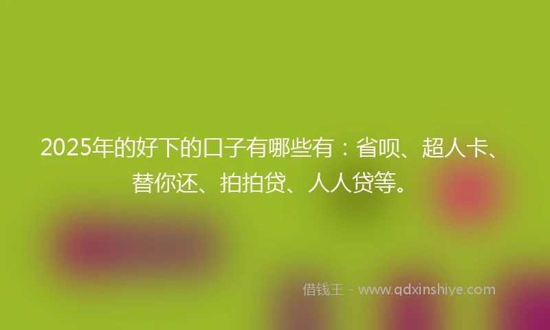 2025年的好下的口子有哪些有：省呗、超人卡、替你还、拍拍贷、人人贷等。