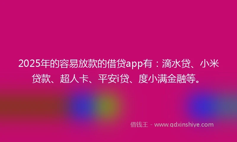 2025年的容易放款的借贷app有：滴水贷、小米贷款、超人卡、平安i贷、度小满金融等。