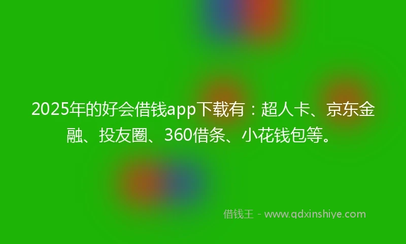 2025年的好会借钱app下载有：超人卡、京东金融、投友圈、360借条、小花钱包等。