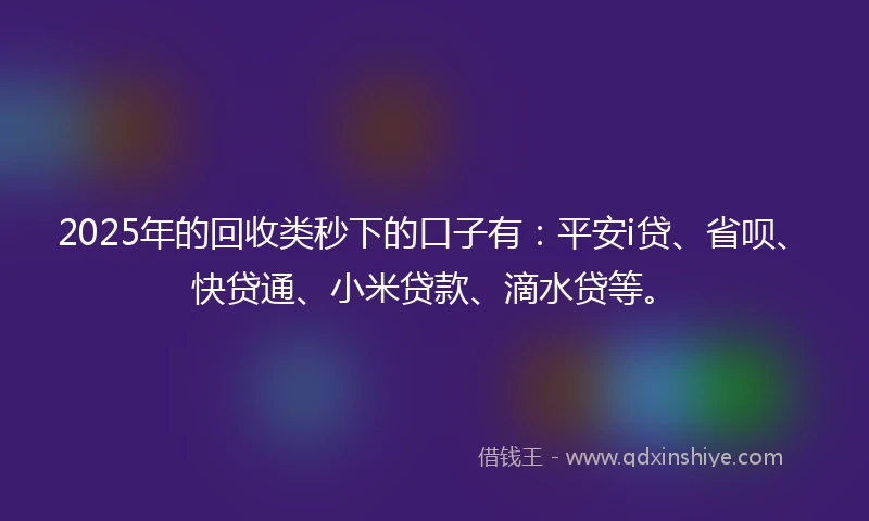 2025年的回收类秒下的口子有：平安i贷、省呗、快贷通、小米贷款、滴水贷等。