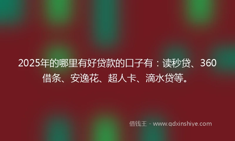 2025年的哪里有好贷款的口子有：读秒贷、360借条、安逸花、超人卡、滴水贷等。