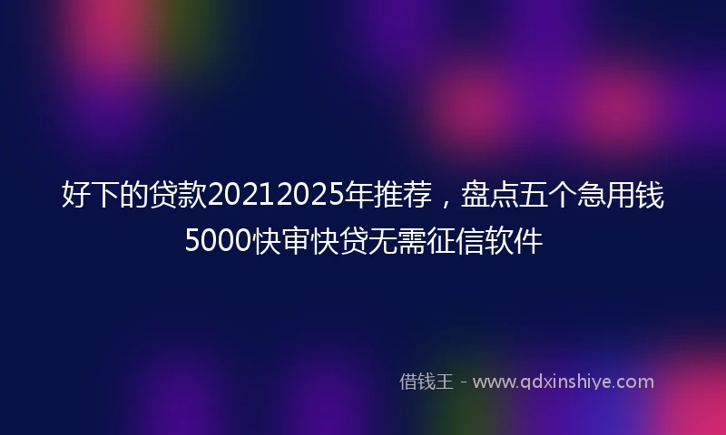好下的贷款20212025年推荐，盘点五个急用钱5000快审快贷无需征信软件