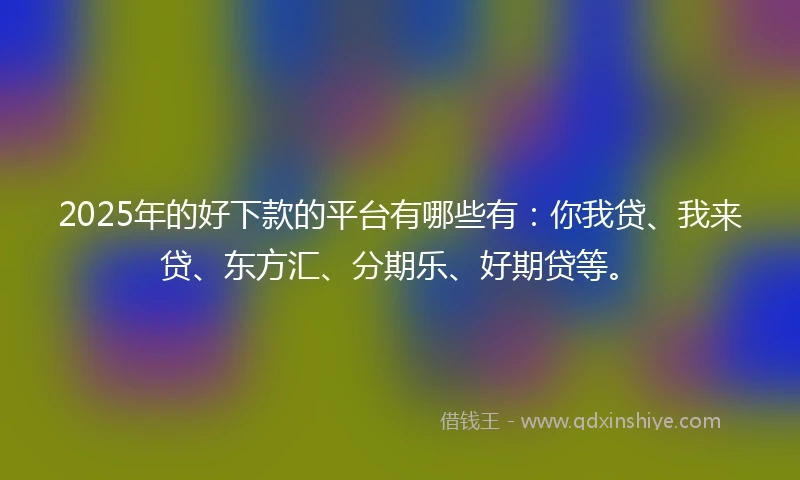 2025年的好下款的平台有哪些有：你我贷、我来贷、东方汇、分期乐、好期贷等。