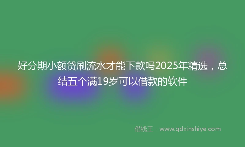 好分期小额贷刷流水才能下款吗2025年精选，总结五个满19岁可以借款的软件