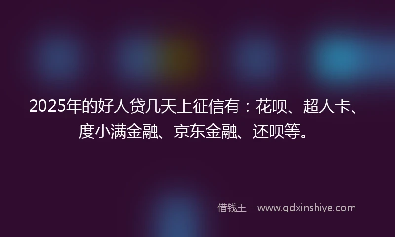 2025年的好人贷几天上征信有：花呗、超人卡、度小满金融、京东金融、还呗等。