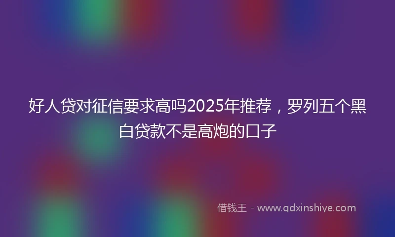 好人贷对征信要求高吗2025年推荐，罗列五个黑白贷款不是高炮的口子