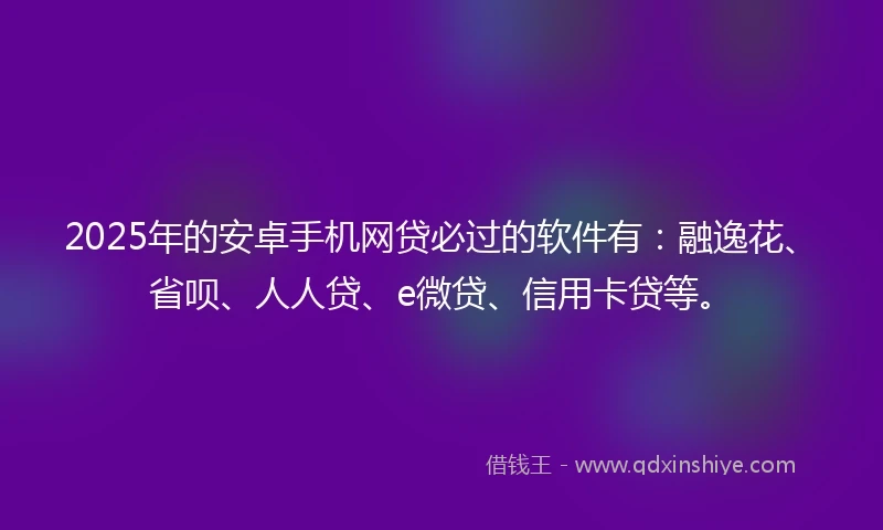 2025年的安卓手机网贷必过的软件有：融逸花、省呗、人人贷、e微贷、信用卡贷等。