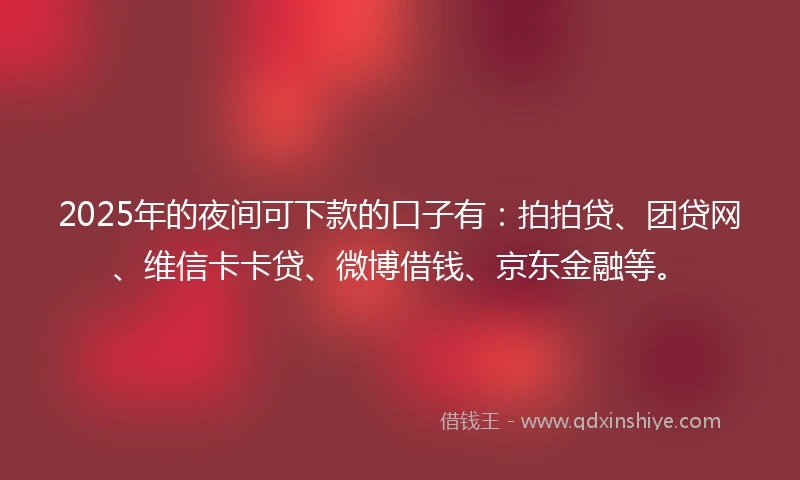 2025年的夜间可下款的口子有：拍拍贷、团贷网、维信卡卡贷、微博借钱、京东金融等。