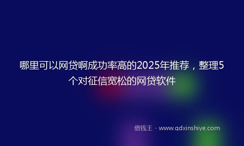 哪里可以网贷啊成功率高的2025年推荐，整理5个对征信宽松的网贷软件