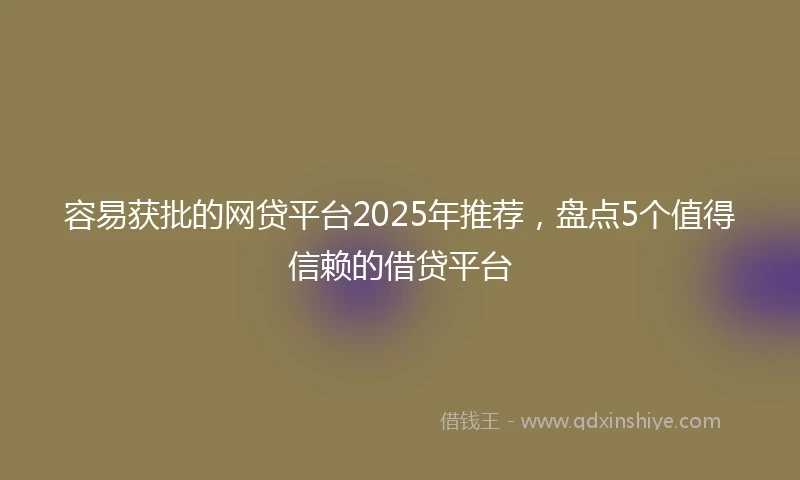 容易获批的网贷平台2025年推荐，盘点5个值得信赖的借贷平台
