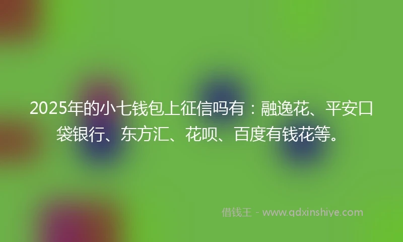 2025年的小七钱包上征信吗有：融逸花、平安口袋银行、东方汇、花呗、百度有钱花等。