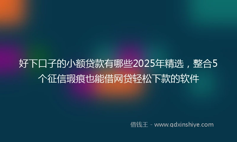 好下口子的小额贷款有哪些2025年精选，整合5个征信瑕疵也能借网贷轻松下款的软件