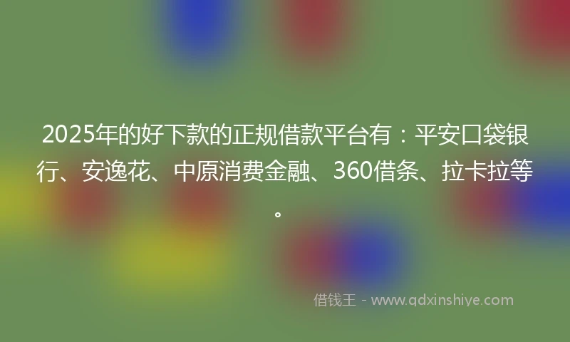 2025年的好下款的正规借款平台有：平安口袋银行、安逸花、中原消费金融、360借条、拉卡拉等。