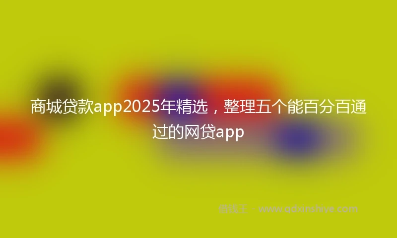 商城贷款app2025年精选，整理五个能百分百通过的网贷app