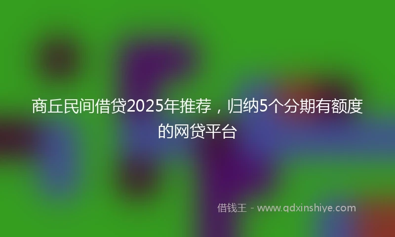 商丘民间借贷2025年推荐，归纳5个分期有额度的网贷平台