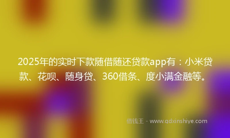 2025年的实时下款随借随还贷款app有:小米贷款、花呗、随身贷、360借条、度小满金融等。