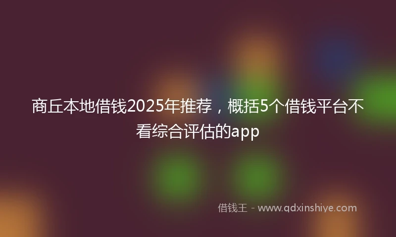 商丘本地借钱2025年推荐，概括5个借钱平台不看综合评估的app