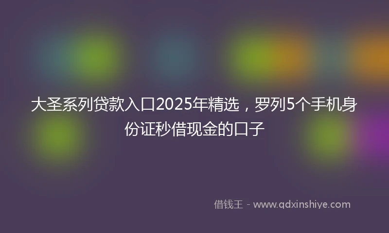 大圣系列贷款入口2025年精选，罗列5个手机身份证秒借现金的口子