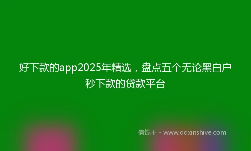 好下款的app2025年精选，盘点五个无论黑白户秒下款的贷款平台