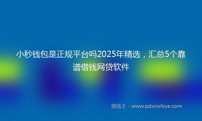 小秒钱包是正规平台吗2025年精选，汇总5个靠谱借钱网贷软件