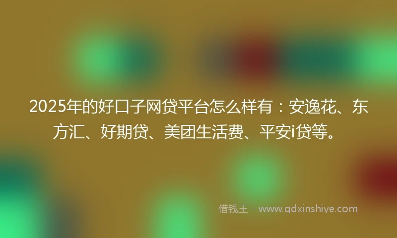 2025年的好口子网贷平台怎么样有：安逸花、东方汇、好期贷、美团生活费、平安i贷等。