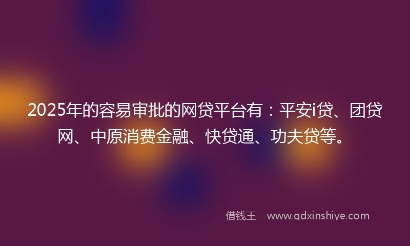 2025年的容易审批的网贷平台有：平安i贷、团贷网、中原消费金融、快贷通、功夫贷等。
