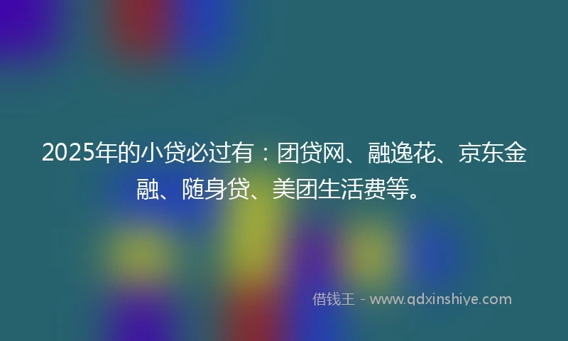 2025年的小贷必过有：团贷网、融逸花、京东金融、随身贷、美团生活费等。