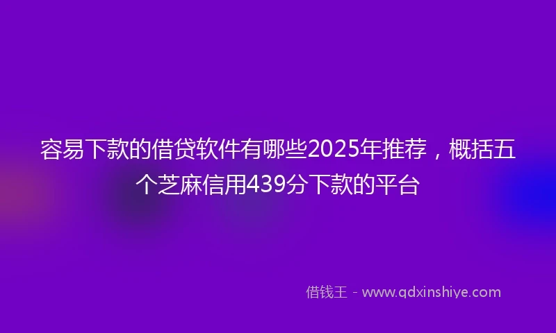 容易下款的借贷软件有哪些2025年推荐，概括五个芝麻信用439分下款的平台