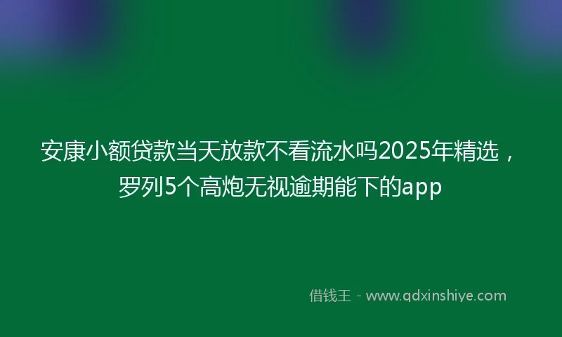 安康小额贷款当天放款不看流水吗2025年精选，罗列5个高炮无视逾期能下的app