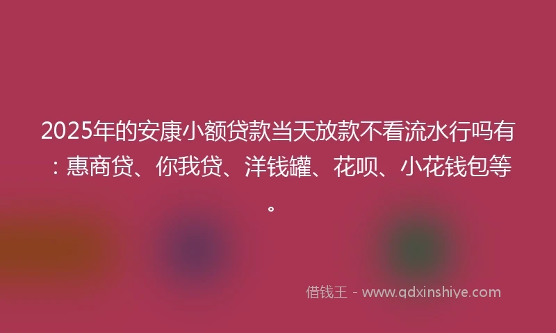 2025年的安康小额贷款当天放款不看流水行吗有：惠商贷、你我贷、洋钱罐、花呗、小花钱包等。