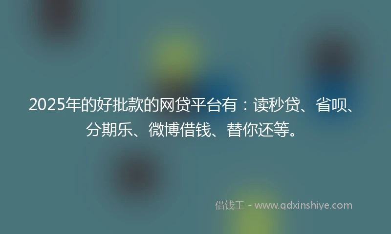 2025年的好批款的网贷平台有：读秒贷、省呗、分期乐、微博借钱、替你还等。