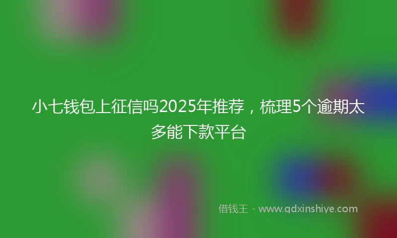 小七钱包上征信吗2025年推荐，梳理5个逾期太多能下款平台