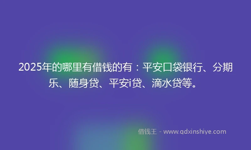 2025年的哪里有借钱的有：平安口袋银行、分期乐、随身贷、平安i贷、滴水贷等。