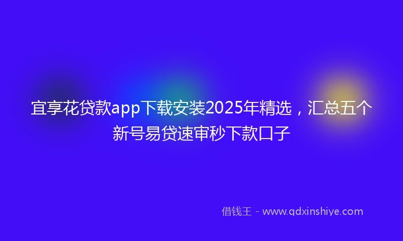 宜享花贷款app下载安装2025年精选，汇总五个新号易贷速审秒下款口子