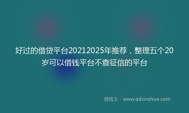 好过的借贷平台20212025年推荐，整理五个20岁可以借钱平台不查征信的平台