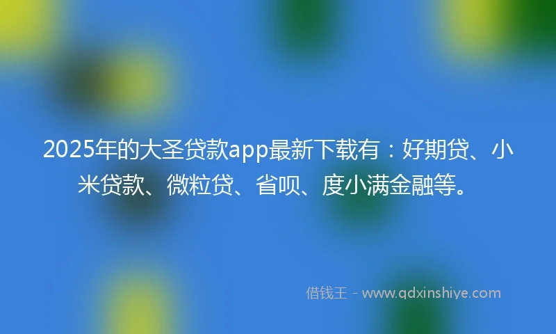 2025年的大圣贷款app最新下载有：好期贷、小米贷款、微粒贷、省呗、度小满金融等。