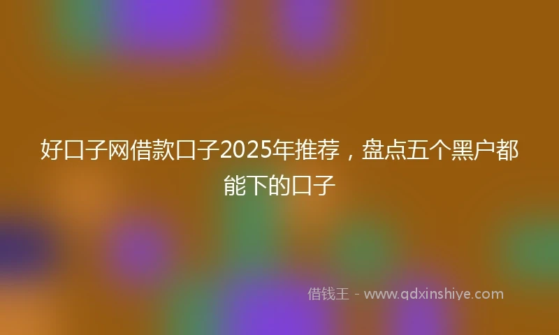 好口子网借款口子2025年推荐，盘点五个黑户都能下的口子