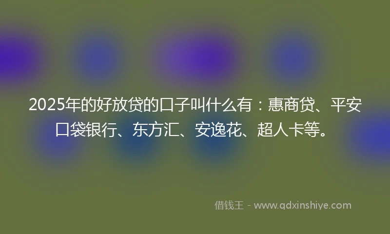 2025年的好放贷的口子叫什么有：惠商贷、平安口袋银行、东方汇、安逸花、超人卡等。