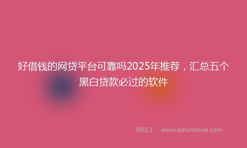 好借钱的网贷平台可靠吗2025年推荐，汇总五个黑白贷款必过的软件