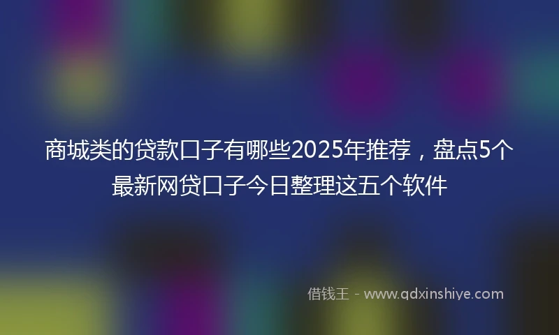 商城类的贷款口子有哪些2025年推荐，盘点5个最新网贷口子今日整理这五个软件