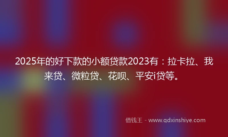 2025年的好下款的小额贷款2023有：拉卡拉、我来贷、微粒贷、花呗、平安i贷等。