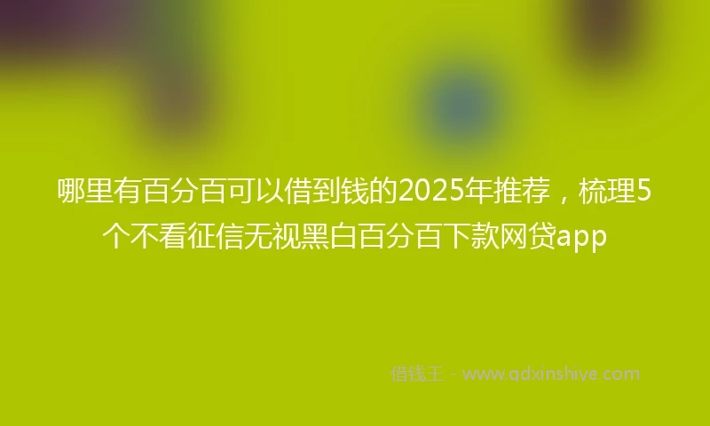 哪里有百分百可以借到钱的2025年推荐，梳理5个不看征信无视黑白百分百下款网贷app