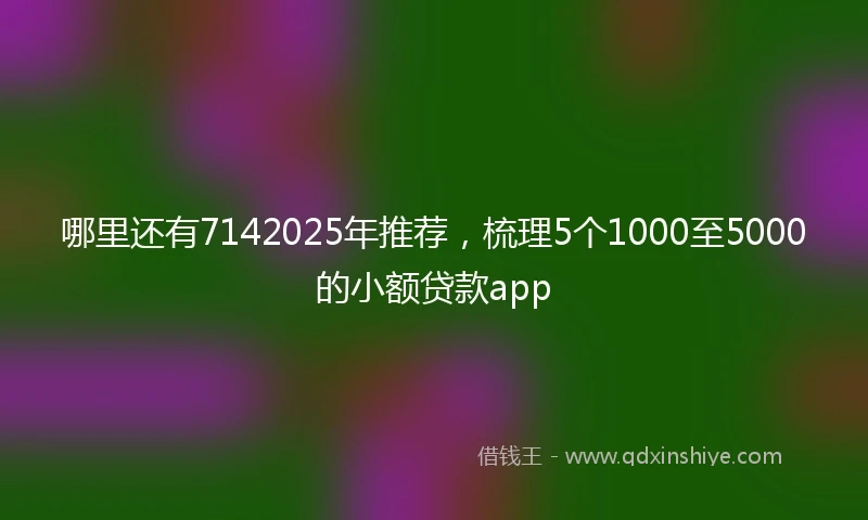 哪里还有7142025年推荐，梳理5个1000至5000的小额贷款app