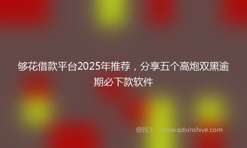 够花借款平台2025年推荐，分享五个高炮双黑逾期必下款软件