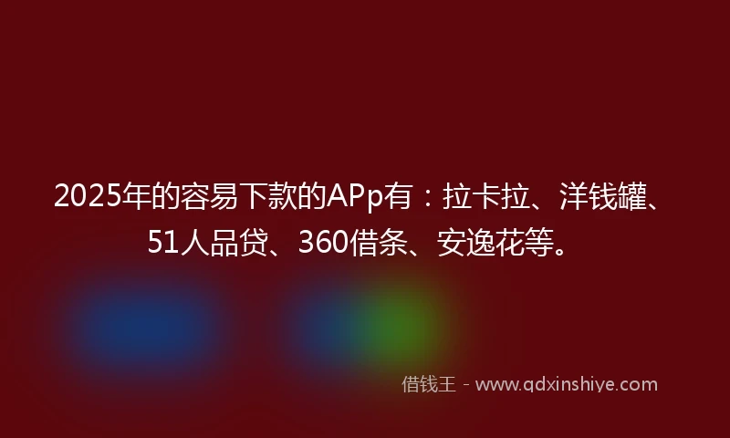 2025年的容易下款的APp有:拉卡拉、洋钱罐、51人品贷、360借条、安逸花等。