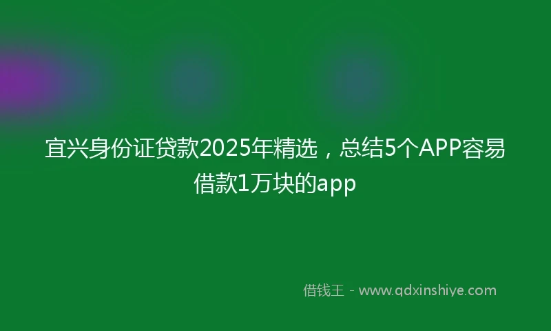 宜兴身份证贷款2025年精选，总结5个APP容易借款1万块的app